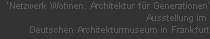 'Netzwerk Wohnen. Architektur fr Generationen'
















Ausstellung im 
















Deutschen Architekturmuseum in Frankfurt